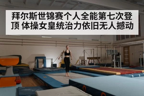 拜尔斯世锦赛个人全能第七次登顶 体操女皇统治力依旧无人撼动