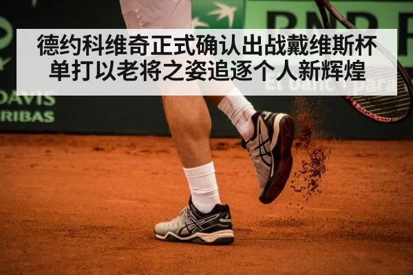 德约科维奇正式确认出战戴维斯杯单打以老将之姿追逐个人新辉煌