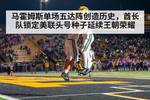马霍姆斯单场五达阵创造历史，酋长队锁定美联头号种子延续王朝荣耀