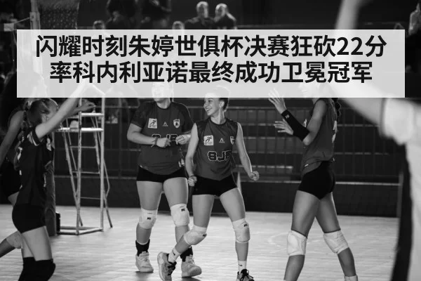 闪耀时刻朱婷世俱杯决赛狂砍22分率科内利亚诺最终成功卫冕冠军