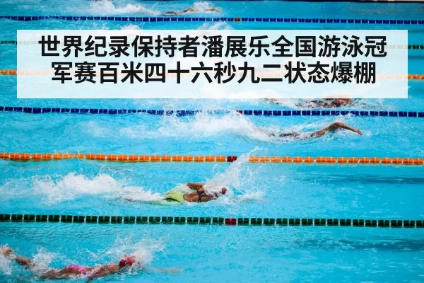 世界纪录保持者潘展乐全国游泳冠军赛百米四十六秒九二状态爆棚