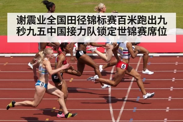 谢震业全国田径锦标赛百米跑出九秒九五中国接力队锁定世锦赛席位