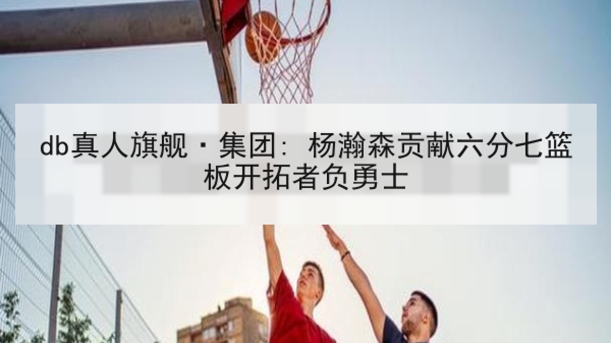 db真人旗舰·集团: 杨瀚森贡献六分七篮板开拓者负勇士 db真人旗舰·集团: 杨瀚森贡献六分七篮板开拓者负勇士
