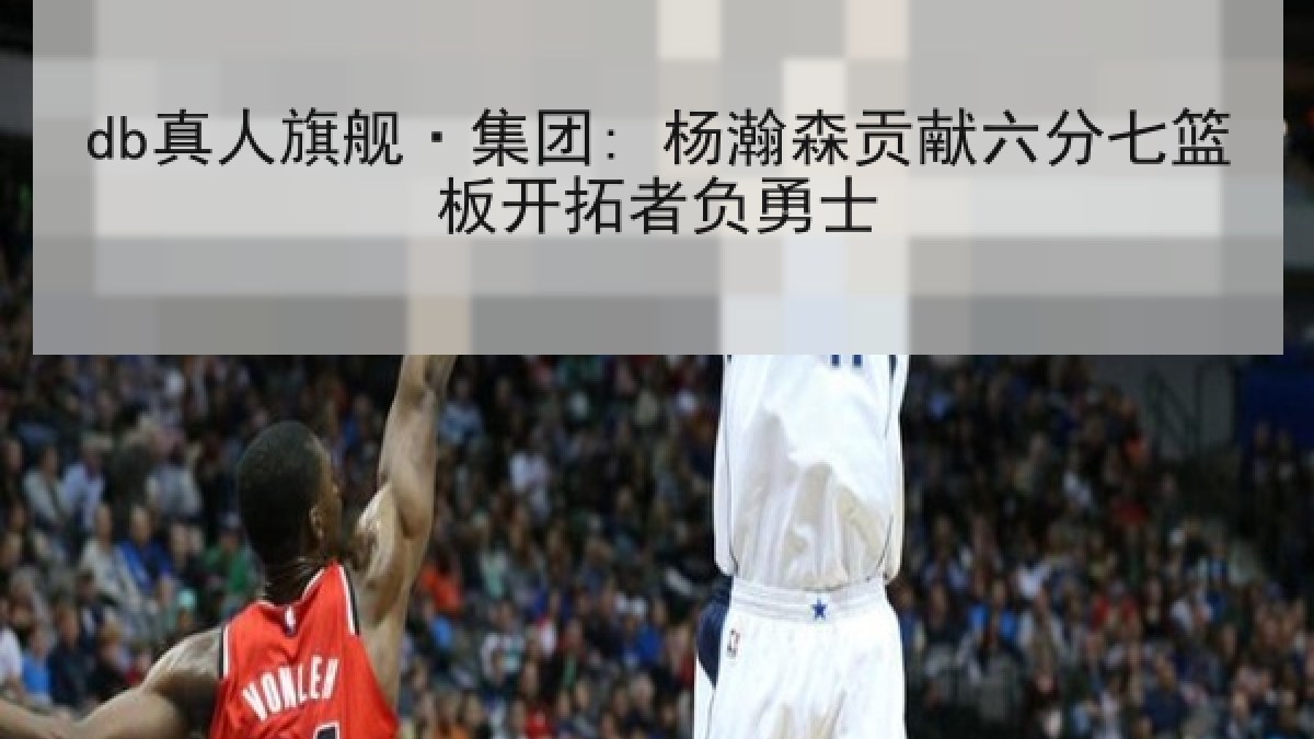 db真人旗舰·集团: 杨瀚森贡献六分七篮板开拓者负勇士