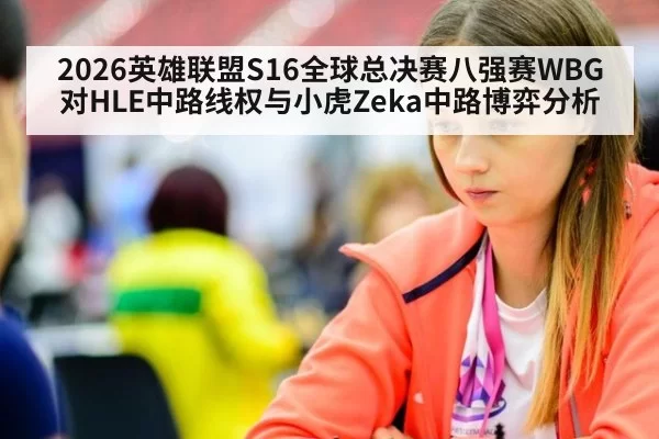 2026英雄联盟S16全球总决赛八强赛WBG对HLE中路线权与小虎Zeka中路博弈分析